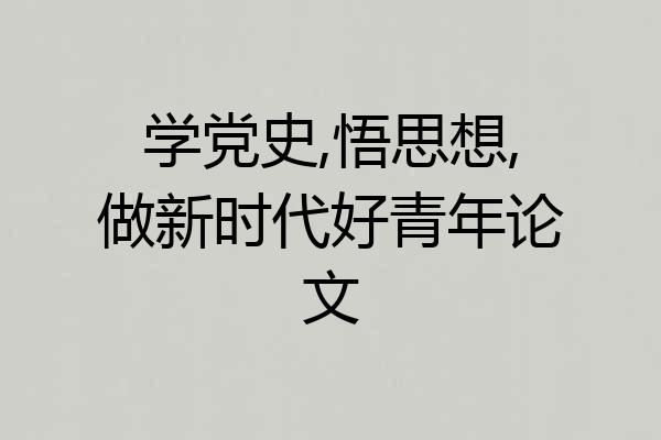 学党史,悟思想,做新时代好青年论文