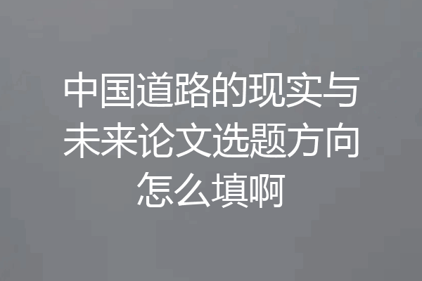 中国道路的现实与未来论文选题方向怎么填啊
