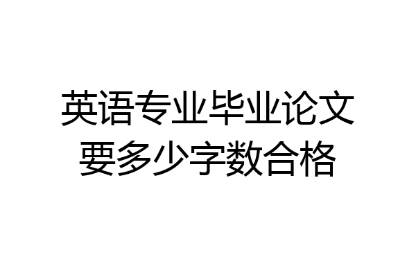 英语专业毕业论文要多少字数合格