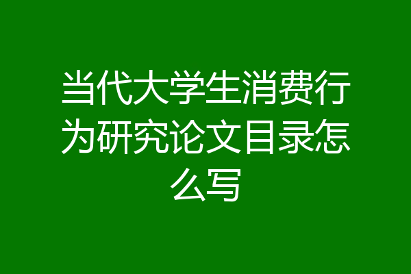 当代大学生消费行为研究论文目录怎么写