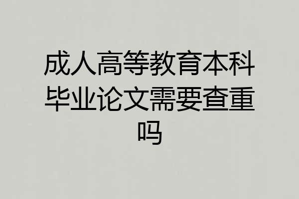 成人高等教育本科毕业论文需要查重吗