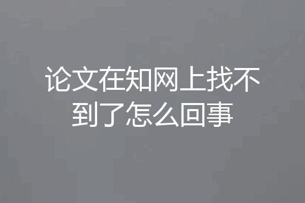 论文在知网上找不到了怎么回事