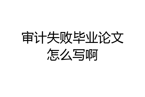 审计失败毕业论文怎么写啊
