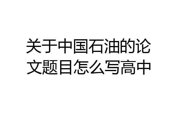 关于中国石油的论文题目怎么写高中