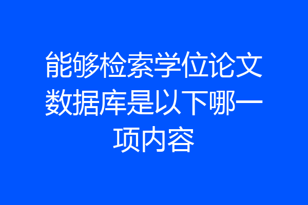 能够检索学位论文数据库是以下哪一项内容