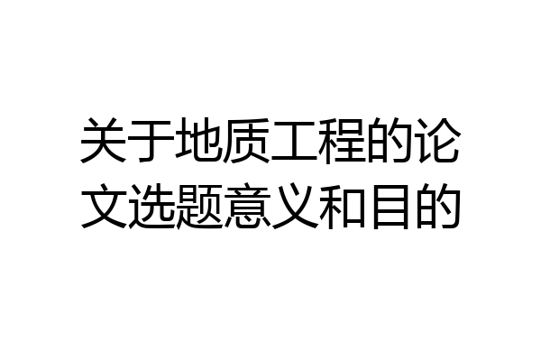 关于地质工程的论文选题意义和目的