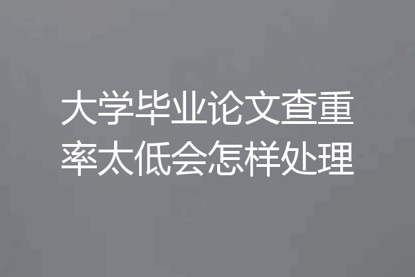大学毕业论文查重率太低会怎样处理
