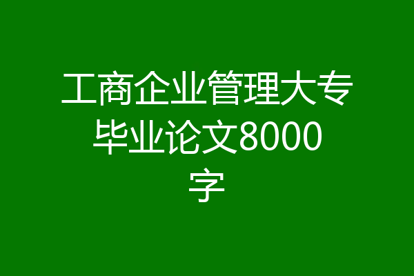 工商企业管理大专毕业论文8000字