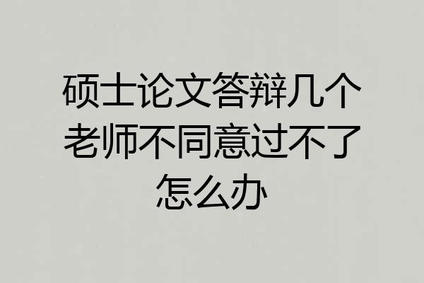 硕士论文答辩几个老师不同意过不了怎么办