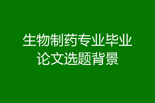 生物制药专业毕业论文选题背景