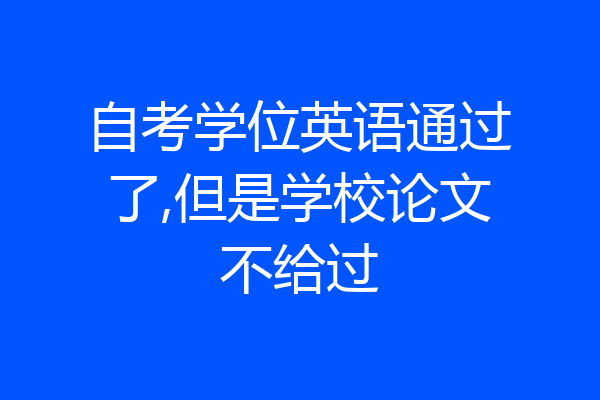 自考学位英语通过了,但是学校论文不给过