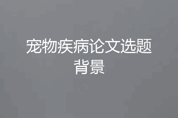 宠物疾病论文选题背景