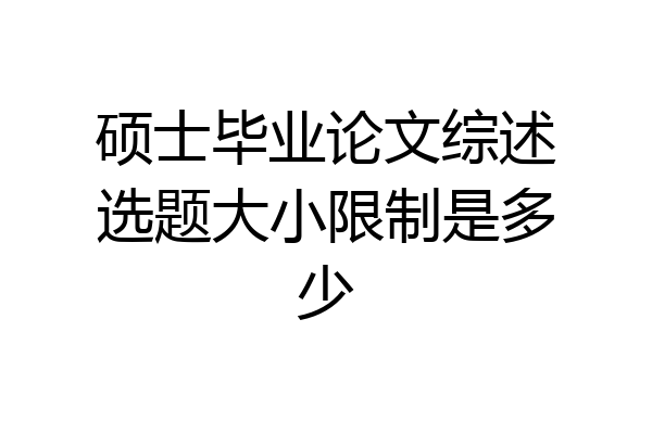 硕士毕业论文综述选题大小限制是多少