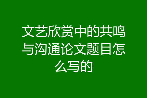 文艺欣赏中的共鸣与沟通论文题目怎么写的