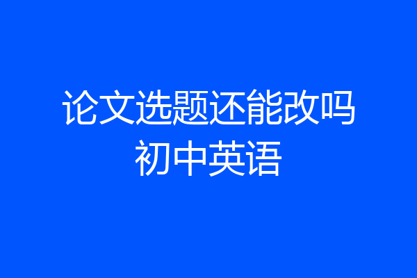 论文选题还能改吗初中英语