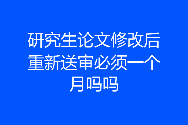 研究生论文修改后重新送审必须一个月吗吗