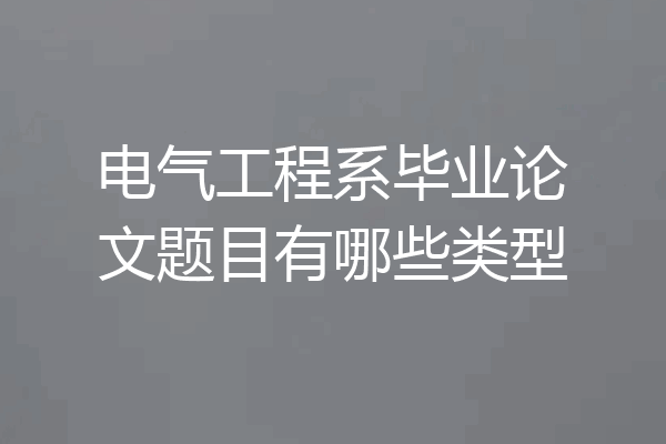 电气工程系毕业论文题目有哪些类型