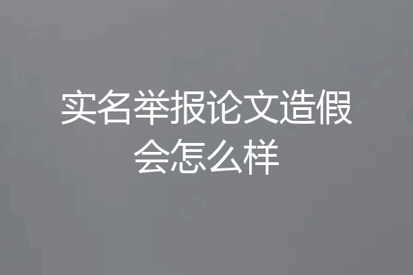 实名举报论文造假会怎么样