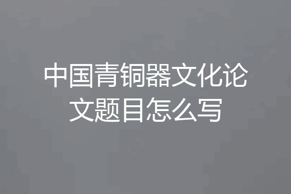 中国青铜器文化论文题目怎么写