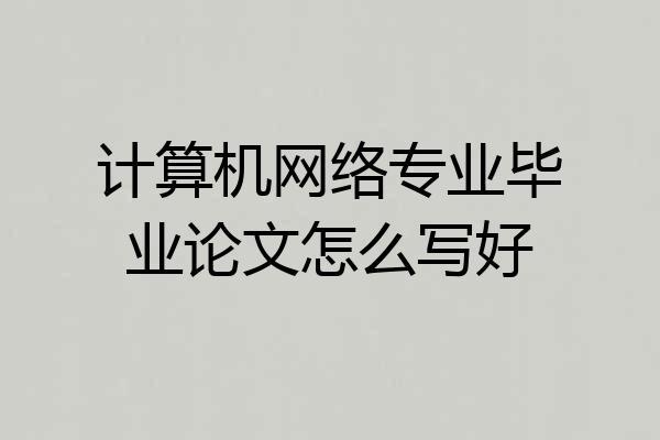 计算机网络专业毕业论文怎么写好