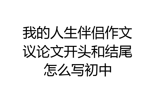 我的人生伴侣作文议论文开头和结尾怎么写初中