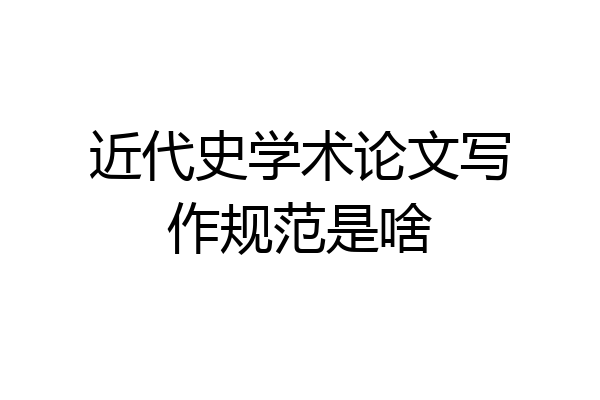 近代史学术论文写作规范是啥