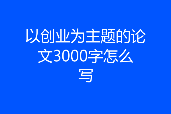 以创业为主题的论文3000字怎么写