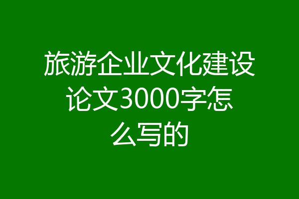 旅游企业文化建设论文3000字怎么写的