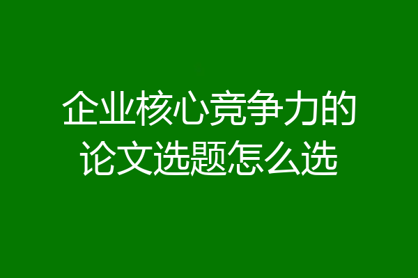 企业核心竞争力的论文选题怎么选