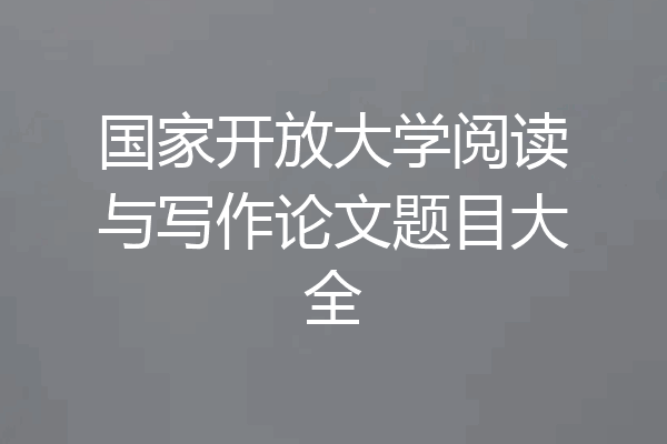 国家开放大学阅读与写作论文题目大全