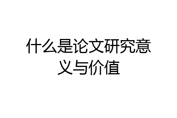 什么是论文研究意义与价值