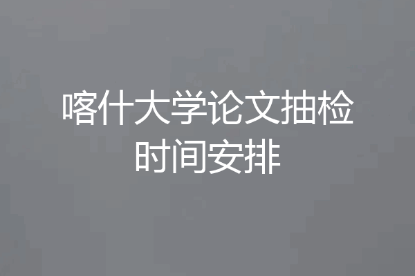 喀什大学论文抽检时间安排