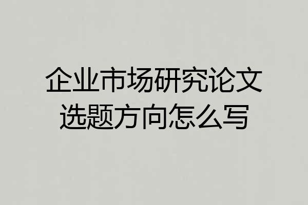 企业市场研究论文选题方向怎么写
