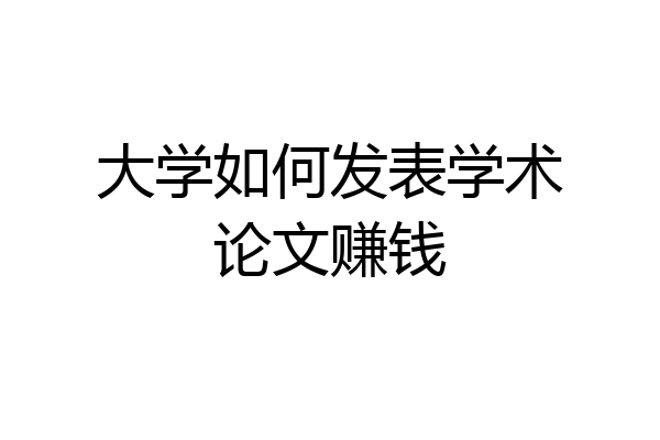 大学如何发表学术论文赚钱