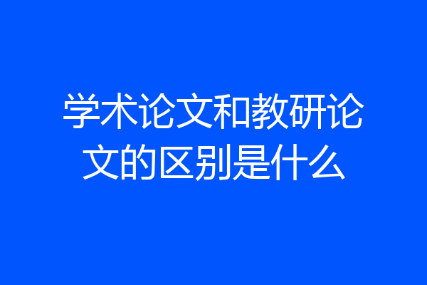 学术论文和教研论文的区别是什么