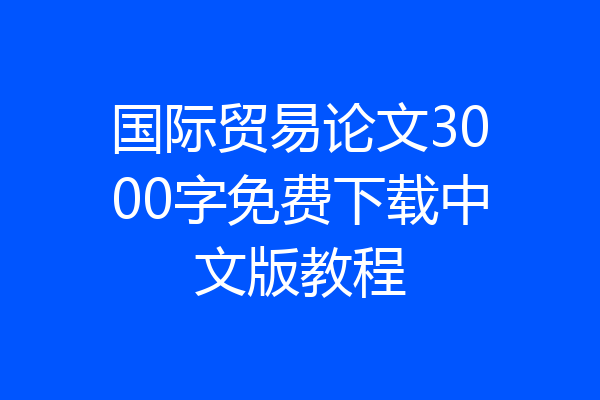 国际贸易论文3000字免费下载中文版教程
