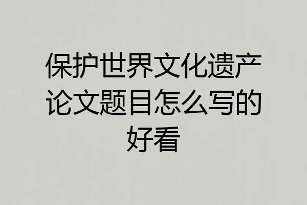 保护世界文化遗产论文题目怎么写的好看