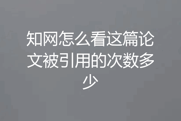 知网怎么看这篇论文被引用的次数多少