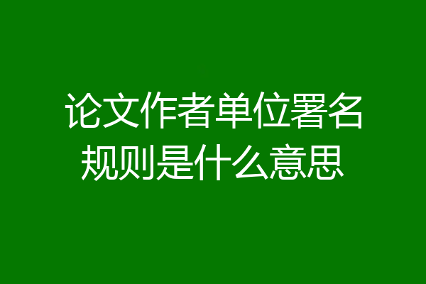 论文作者单位署名规则是什么意思