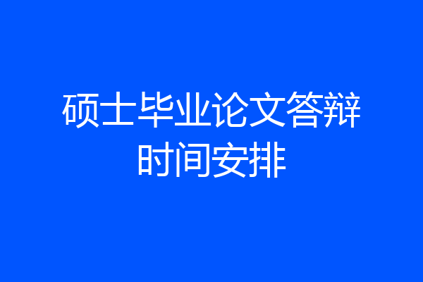 硕士毕业论文答辩时间安排
