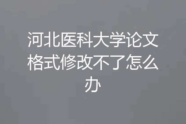 河北医科大学论文格式修改不了怎么办