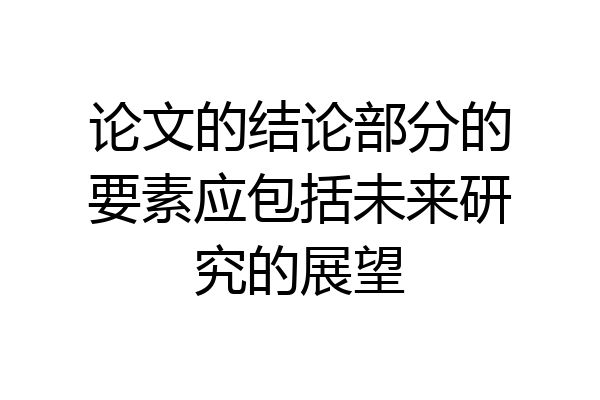 论文的结论部分的要素应包括未来研究的展望