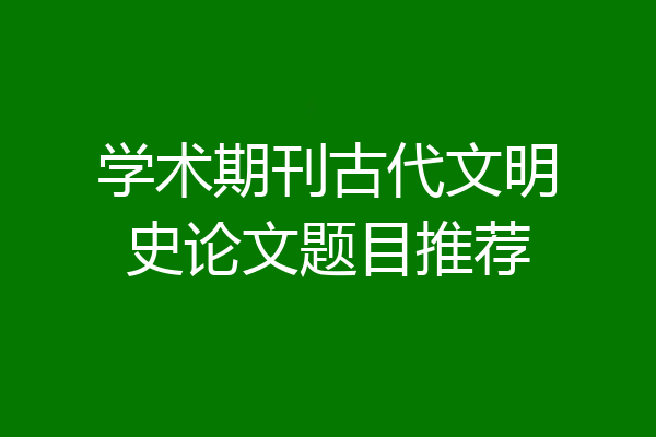 学术期刊古代文明史论文题目推荐