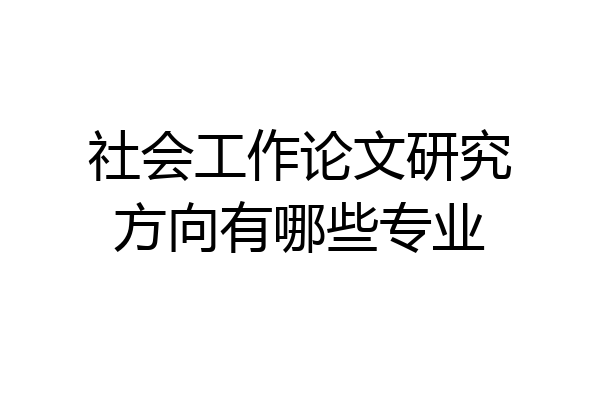 社会工作论文研究方向有哪些专业