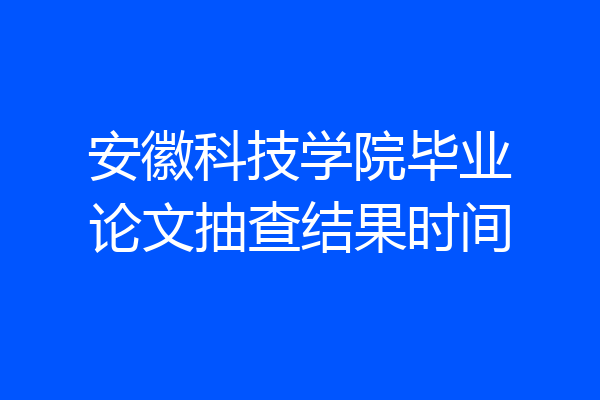 安徽科技学院毕业论文抽查结果时间