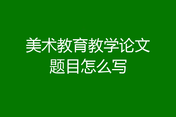 美术教育教学论文题目怎么写
