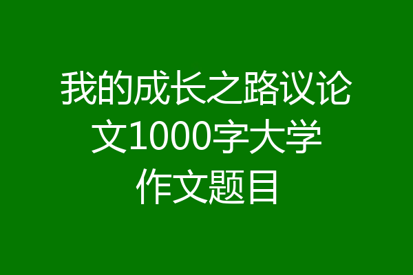 我的成长之路议论文1000字大学作文题目