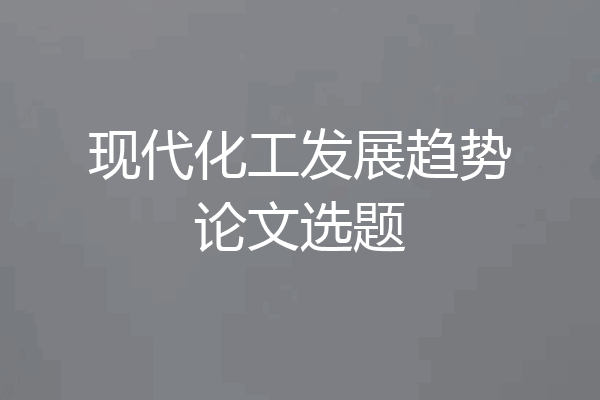 现代化工发展趋势论文选题