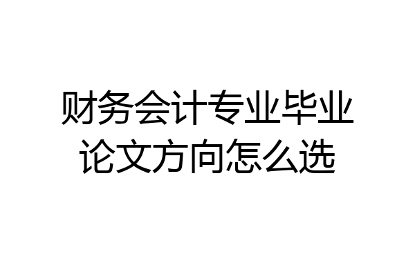 财务会计专业毕业论文方向怎么选