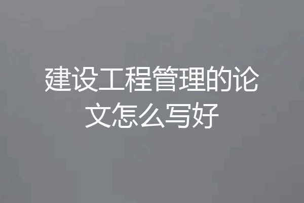 建设工程管理的论文怎么写好